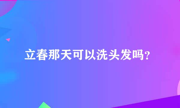 立春那天可以洗头发吗？