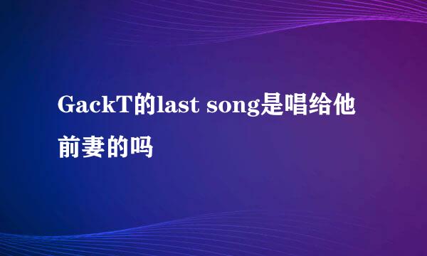 GackT的last song是唱给他前妻的吗