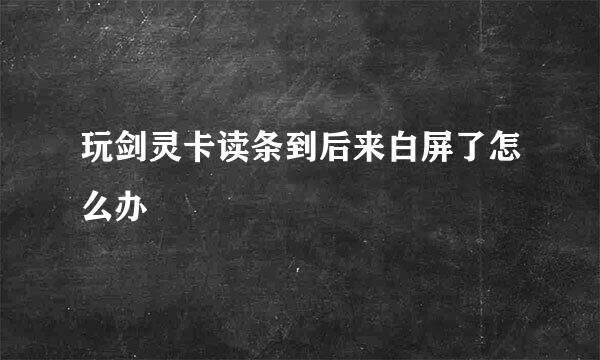 玩剑灵卡读条到后来白屏了怎么办