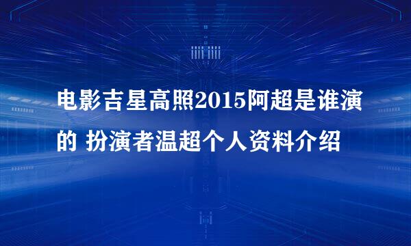 电影吉星高照2015阿超是谁演的 扮演者温超个人资料介绍