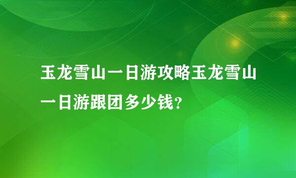 玉龙雪山一日游攻略玉龙雪山一日游跟团多少钱？