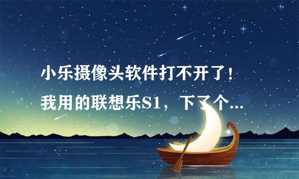 小乐摄像头软件打不开了！ 我用的联想乐S1，下了个小乐摄像头的软件，突然就不能用了！