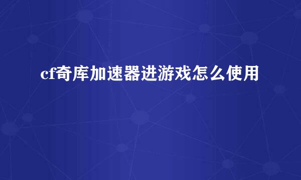 cf奇库加速器进游戏怎么使用