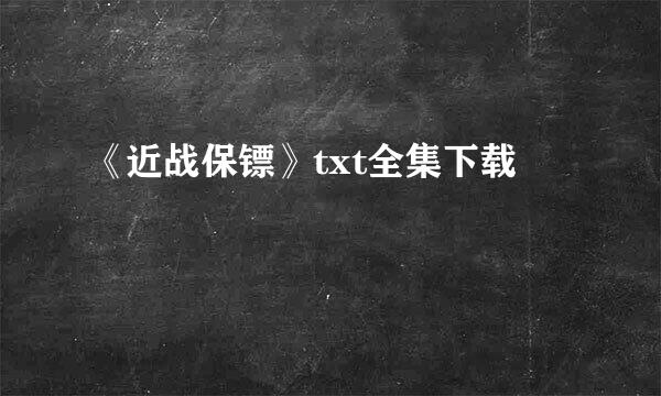 《近战保镖》txt全集下载