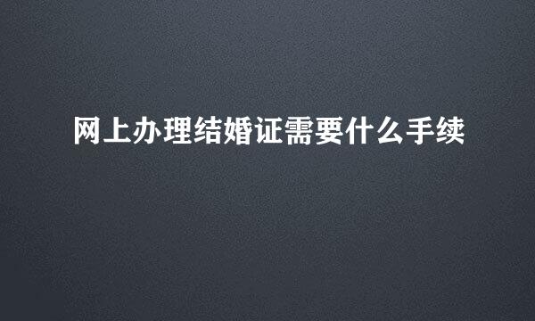 网上办理结婚证需要什么手续