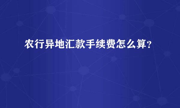 农行异地汇款手续费怎么算？