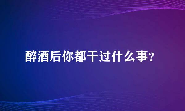 醉酒后你都干过什么事？