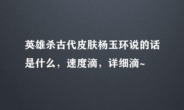 英雄杀古代皮肤杨玉环说的话是什么，速度滴，详细滴~