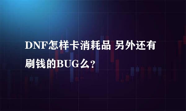 DNF怎样卡消耗品 另外还有刷钱的BUG么？