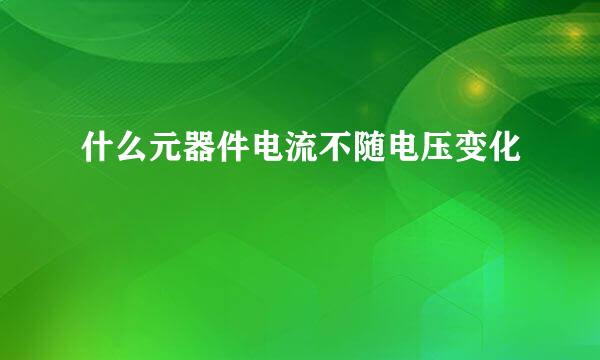 什么元器件电流不随电压变化