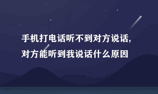 手机打电话听不到对方说话,对方能听到我说话什么原因