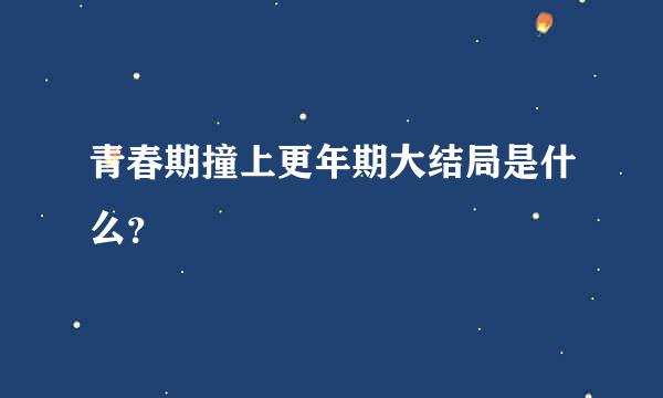 青春期撞上更年期大结局是什么？