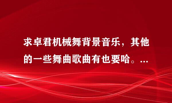 求卓君机械舞背景音乐，其他的一些舞曲歌曲有也要哈。 谢谢！