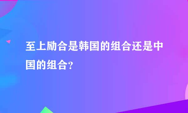 至上励合是韩国的组合还是中国的组合？