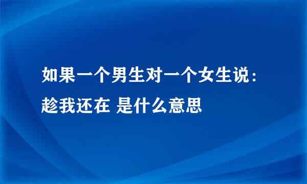 如果一个男生对一个女生说：趁我还在 是什么意思