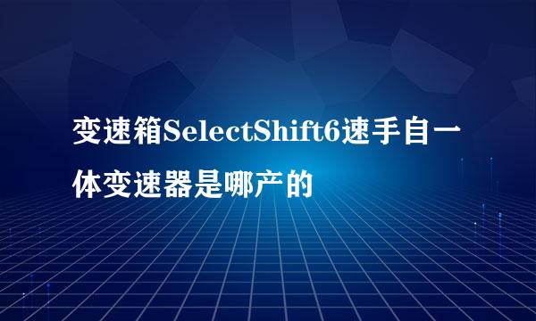 变速箱SelectShift6速手自一体变速器是哪产的