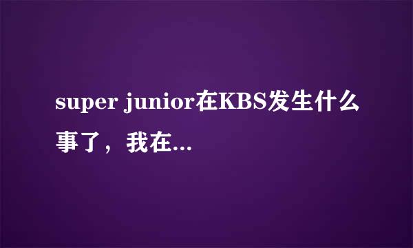 super junior在KBS发生什么事了，我在贴吧里看见的