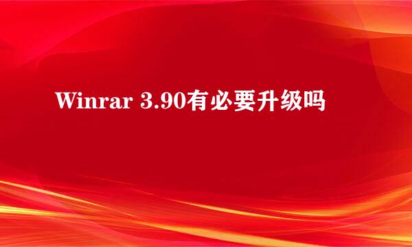 Winrar 3.90有必要升级吗