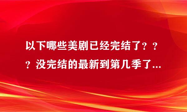 以下哪些美剧已经完结了？？？没完结的最新到第几季了？？？重赏~