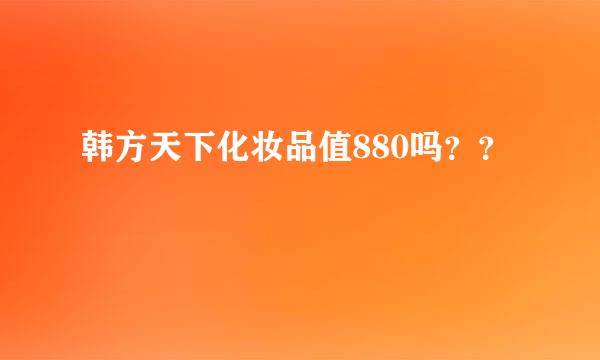 韩方天下化妆品值880吗？？