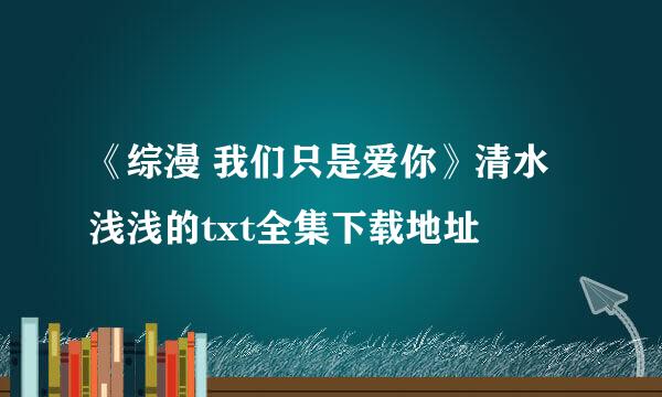 《综漫 我们只是爱你》清水浅浅的txt全集下载地址