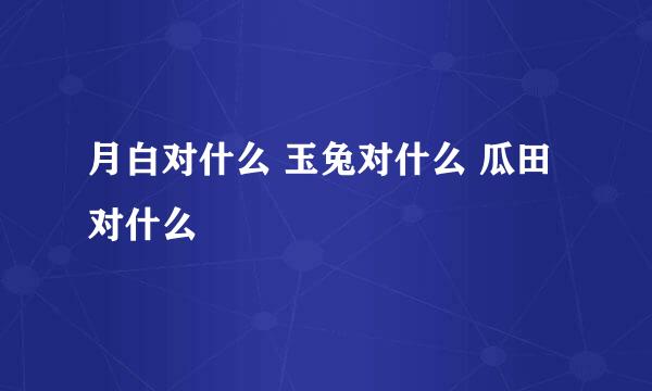 月白对什么 玉兔对什么 瓜田对什么