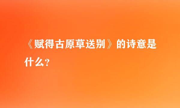 《赋得古原草送别》的诗意是什么？