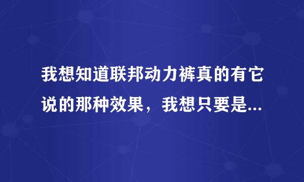 我想知道联邦动力裤真的有它说的那种效果，我想只要是男人谁都会怀疑，希望有用过的朋友来回答