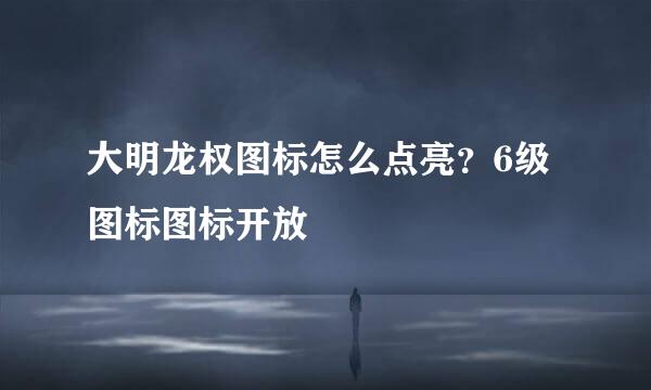 大明龙权图标怎么点亮？6级图标图标开放