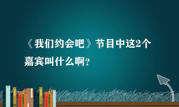 《我们约会吧》节目中这2个嘉宾叫什么啊？