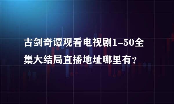 古剑奇谭观看电视剧1-50全集大结局直播地址哪里有？