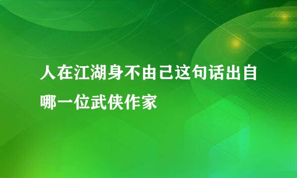 人在江湖身不由己这句话出自哪一位武侠作家