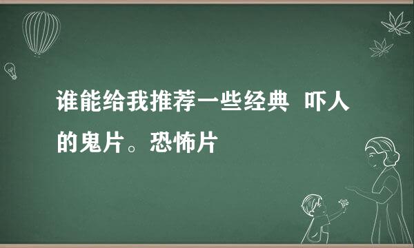 谁能给我推荐一些经典  吓人的鬼片。恐怖片