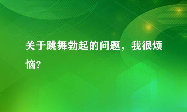 关于跳舞勃起的问题，我很烦恼？