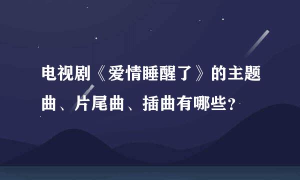 电视剧《爱情睡醒了》的主题曲、片尾曲、插曲有哪些？