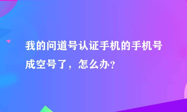 我的问道号认证手机的手机号成空号了，怎么办？