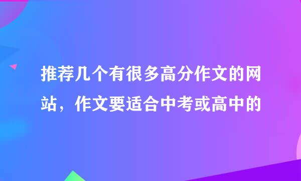 推荐几个有很多高分作文的网站，作文要适合中考或高中的