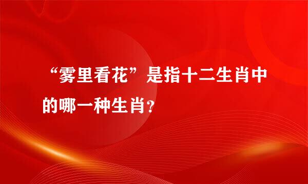 “雾里看花”是指十二生肖中的哪一种生肖？