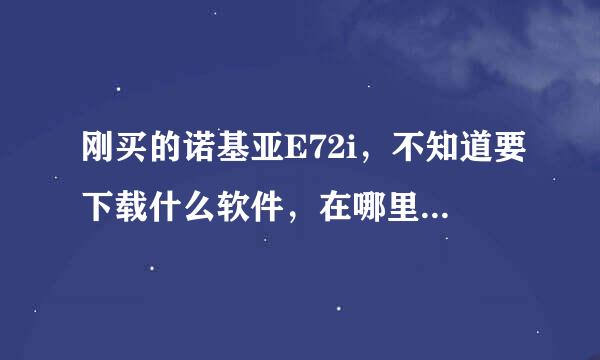 刚买的诺基亚E72i，不知道要下载什么软件，在哪里下载。因为是第一次用智能手机，所以不太懂。谢谢指教！