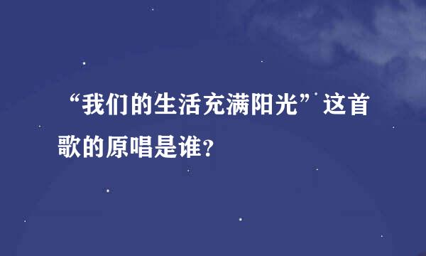 “我们的生活充满阳光”这首歌的原唱是谁？