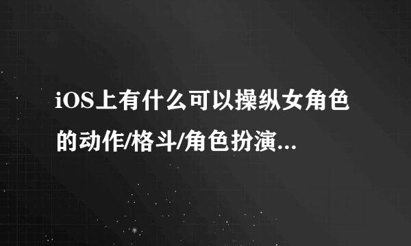 iOS上有什么可以操纵女角色的动作/格斗/角色扮演游戏，只要单机不要网游