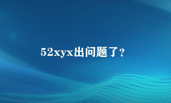 52xyx出问题了？