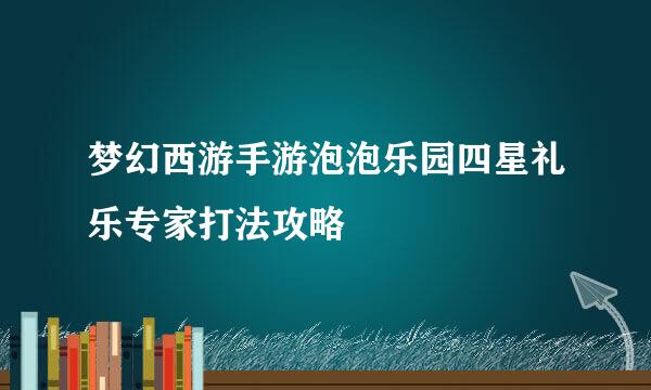 梦幻西游手游泡泡乐园四星礼乐专家打法攻略