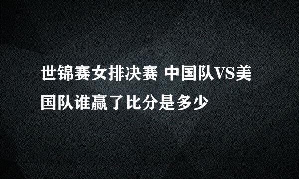 世锦赛女排决赛 中国队VS美国队谁赢了比分是多少