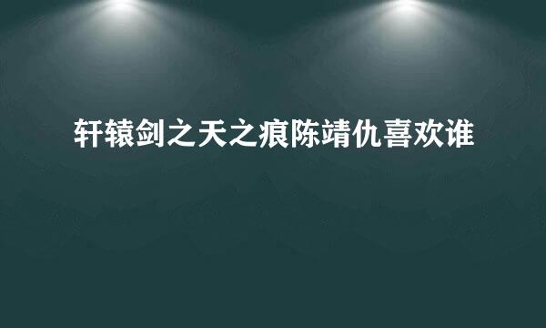 轩辕剑之天之痕陈靖仇喜欢谁