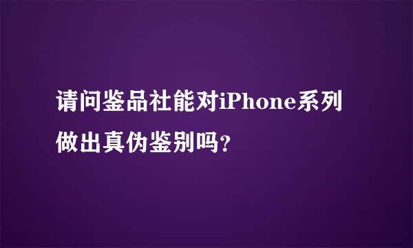 请问鉴品社能对iPhone系列做出真伪鉴别吗？