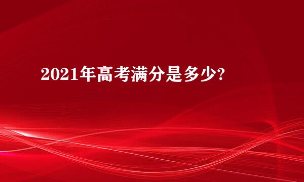 2021年高考满分是多少?