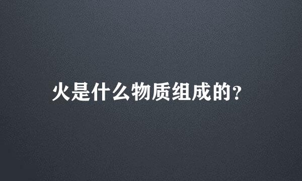 火是什么物质组成的？