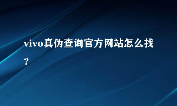 vivo真伪查询官方网站怎么找？