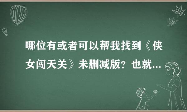 哪位有或者可以帮我找到《侠女闯天关》未删减版？也就是31集的版本！在下拜谢！